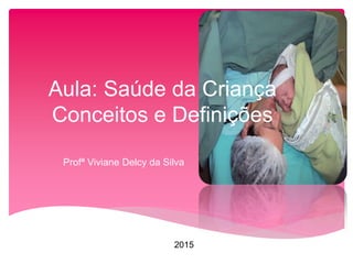 Aula: Saúde da Criança
Conceitos e Definições
Profª Viviane Delcy da Silva
2015
 