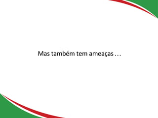 Mas também tem ameaças…
 