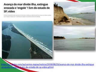 https://g1.globo.com/sp/santos-regiao/noticia/2018/08/29/avanco-do-mar-divide-ilha-extingue
-enseada-e-engole-1-km-do-estado-de-sp-video.ghtml
 