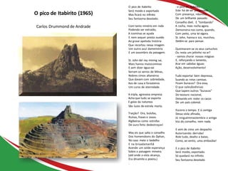 - o pico de Itabirito,
Este há de ser preservado
Com presença, nãomito,
De um brilhante passado.
Conselho dixit. E "tombando"
A rocha, mais rocha agora.
Demonstra-nos como, quando,
Com peito, uma lei vigora.
St. John, hanna e ico, murchos,
Detêm-se para pensar.
Queimaram-se os seus cartuchos
Ou resta um jeitinho no ar?
- vamos chorar nossas mágoas
E, reforçando o lamento,
Arar em sabidas águas:
Ação, desenvolvimento!
Tudo exportar bem depressa,
Suando as rotas camisas.
Ficam buracos? Ora essa,
O que valesãodivisas
Que tapem outros "buracos"
Do tesouro nacional,
Deixando em redor os cacos
De um país colonial.
Escorre o tempo. E à cantiga
Dessa viola afinada,
Já ninguémmaislembra a antiga
Voz do conselho, nem nada.
E vem de cima um despacho
Autorizando: derruba!
Role tudo, dealto a baixo,
Como, ao vento, uma embaúba!
E o pico de Itabirito
Será moído, exportado.
Só quedará no infinito
Seu fantasma desolado.
O pico de Itabirito
Será moído e exportado
Mas ficará no infinito
Seu fantasma desolado.
Com tanto minério em roda
Podendo ser extraído,
A icominas se açoda
E nem sequer presta ouvido
Ao grave apeloda história
Que recortou nessa imagem
Um outro azul damemória
E um assombro da paisagem.
St. John del rey mining sai,
Mais hanna maisicominas
E sem dizer água-vai
Serram os serros de Minas,
Nobres cimos altaneiros
Que davam com sobriedade,
Aos de casa e forasteiros
Um curso de eternidade.
A tripla, agressiva empresa
Acha que tudo se exporta
E galas da natureza
São luzes de estrela morta.
Traição? Ora, bulufas,
Ruínas, frases e ossos.
Algibeiras como estrofas
De ouro feito dedestroços!
Mas eis que salta o conselho
Dos homensbons do Dphan,
No caso mete o bedelho
E na brisadamanhã
Acende um solde esperança
Sobre a paisagem mineira.
(até onde a vista alcança,
Era dinamite e poeira.)
.
O pico de Itabirito (1965)
Carlos Drummond de Andrade
 