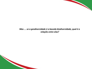 Mas… se a geodiversidade é a baseda biodiversidade, qual é a
relação entre elas?
 