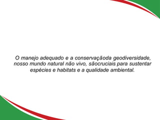 O manejo adequado e a conservaçãoda geodiversidade,
nosso mundo natural não vivo, sãocruciais para sustentar
espécies e habitats e a qualidade ambiental.
 