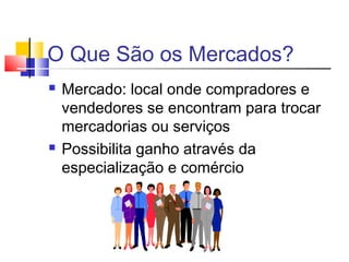 O Que São os Mercados?
 Mercado: local onde compradores e
vendedores se encontram para trocar
mercadorias ou serviços
 Possibilita ganho através da
especialização e comércio
 
