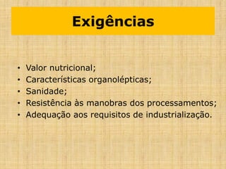 Exigências
• Valor nutricional;
• Características organolépticas;
• Sanidade;
• Resistência às manobras dos processamentos;
• Adequação aos requisitos de industrialização.
 