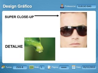 Aula: Pág: Data:10 10 a 17 18-jan-122503-BTurma:
Instrutor: Ricardo Paladini Matos
2503-B 1 xxxxx 01/11/2013
ELIELSO DIAS
SUPER CLOSE-UP
DETALHE
 