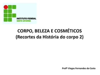 CORPO, BELEZA E COSMÉTICOS
(Recortes da História do corpo 2)
Profº Viegas Fernandes da Costa
 