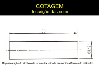 Representação do símbolo de uma outra unidade de medida diferente do milímetro.
Inscrição das cotas
COTAGEM
 