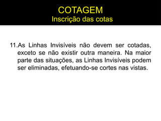 11.As Linhas Invisíveis não devem ser cotadas,
exceto se não existir outra maneira. Na maior
parte das situações, as Linhas Invisíveis podem
ser eliminadas, efetuando-se cortes nas vistas.
Inscrição das cotas
COTAGEM
 