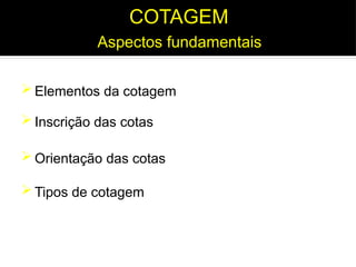  Elementos da cotagem
 Inscrição das cotas
 Tipos de cotagem
 Orientação das cotas
Aspectos fundamentais
COTAGEM
 