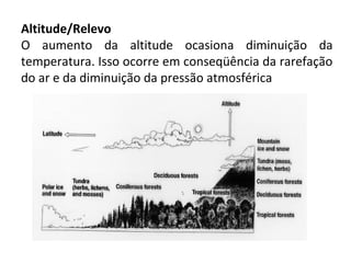 Altitude/Relevo
O aumento da altitude ocasiona diminuição da
temperatura. Isso ocorre em conseqüência da rarefação
do ar e da diminuição da pressão atmosférica
 