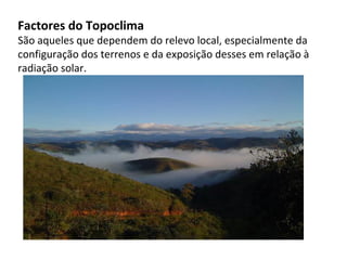Factores do Topoclima
São aqueles que dependem do relevo local, especialmente da
configuração dos terrenos e da exposição desses em relação à
radiação solar.
 