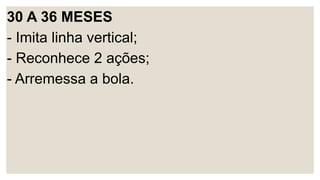 30 A 36 MESES
- Imita linha vertical;
- Reconhece 2 ações;
- Arremessa a bola.
 