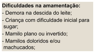 Dificuldades na amamentação:
- Demora na descida do leite;
- Criança com dificuldade inicial para
sugar;
- Mamilo plano ou invertido;
- Mamilos doloridos e/ou
machucados;
 