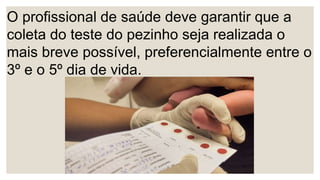 O profissional de saúde deve garantir que a
coleta do teste do pezinho seja realizada o
mais breve possível, preferencialmente entre o
3º e o 5º dia de vida.
 