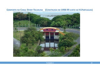 Fundações 1 12
COMPORTA NO CANAL DERBY‐TACARUNA (CONSTRUIDA EM 1998‐99 JUNTO AO H.PORTUGUES)
 