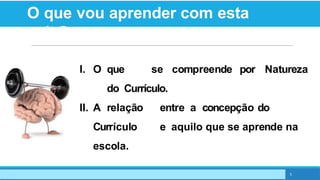 O que vou aprender com esta
aula?
I. O que se compreende por Natureza
do Currículo.
II. A relação entre a concepção do
Currículo e aquilo que se aprende na
escola.
5
 