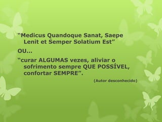 “Medicus Quandoque Sanat, Saepe
Lenit et Semper Solatium Est”
OU...
“curar ALGUMAS vezes, aliviar o
sofrimento sempre QUE POSSÍVEL,
confortar SEMPRE”.
(Autor desconhecido)
 