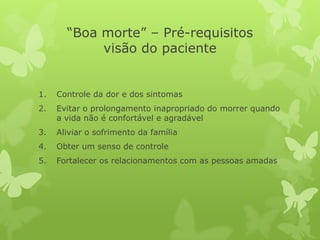 “Boa morte” – Pré-requisitos
visão do paciente
1. Controle da dor e dos sintomas
2. Evitar o prolongamento inapropriado do morrer quando
a vida não é confortável e agradável
3. Aliviar o sofrimento da família
4. Obter um senso de controle
5. Fortalecer os relacionamentos com as pessoas amadas
 