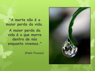 "A morte não é a
maior perda da vida.
A maior perda da
vida é o que morre
dentro de nós
enquanto vivemos."
(Pablo Picasso)
 