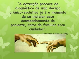 “A detecção precoce do
diagnóstico de uma doença
crônico-evolutiva já é o momento
de se instalar esse
acompanhamento do
paciente, como do familiar e/ou
cuidador”.
(Caponero e Melo, p. 258)
 