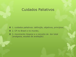 Cuidados Paliativos
 1. cuidados paliativos: definição, objetivos, princípios;
 2. CP no Brasil e no mundo;
 3. movimento Hospice e o conceito de dor total
(analgesia, escalas de avaliação)
 