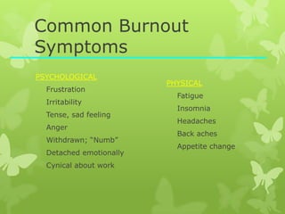 Common Burnout
Symptoms
PSYCHOLOGICAL
Frustration
Irritability
Tense, sad feeling
Anger
Withdrawn; “Numb”
Detached emotionally
Cynical about work
PHYSICAL
Fatigue
Insomnia
Headaches
Back aches
Appetite change
 