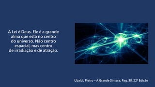 A Lei é Deus. Ele é a grande
alma que está no centro
do universo. Não centro
espacial, mas centro
de irradiação e de atração.
Ubaldi, Pietro – A Grande Síntese, Pag. 38, 22ª Edição
 