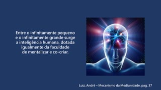 Entre o infinitamente pequeno
e o infinitamente grande surge
a inteligência humana, dotada
igualmente da faculdade
de mentalizar e co-criar.
Luiz, André – Mecanismo da Mediunidade, pag. 37
 