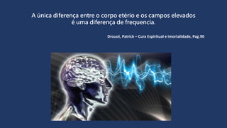 A única diferença entre o corpo etério e os campos elevados
é uma diferença de frequencia.
Drouot, Patrick – Cura Espiritual e Imortalidade, Pag.90
 