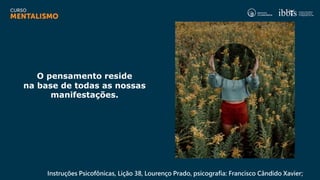 Instruções Psicofônicas, Lição 38, Lourenço Prado, psicografia: Francisco Cândido Xavier;
O pensamento reside
na base de todas as nossas
manifestações.
 