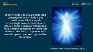 O mistério da vida está além de toda
concepção humana. Tudo o que
conhecemos é limitado pela
terminologia dos conceitos de ser e
não ser, plural e singular, verdadeiro e
falso. Sempre pensamos em termos de
opostos. Mas Deus, o supremo, está
além dos pares de opostos, já contém
em si tudo..
O Poder do Mito, Joseph Campbell, Cap. II;
 