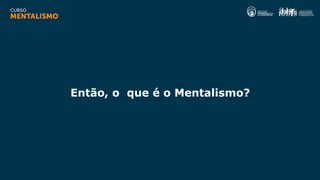Então, o que é o Mentalismo?
 