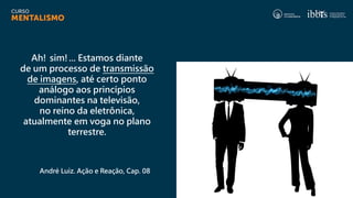 Ah! sim!... Estamos diante
de um processo de transmissão
de imagens, até certo ponto
análogo aos princípios
dominantes na televisão,
no reino da eletrônica,
atualmente em voga no plano
terrestre.
André Luiz. Ação e Reação, Cap. 08
 