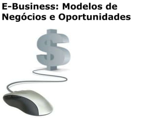 E-Business: Modelos de
Negócios e Oportunidades
 