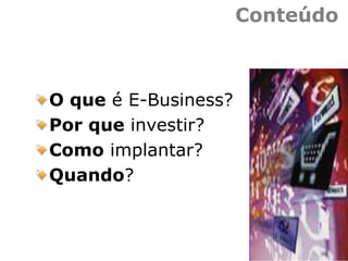 Conteúdo
O que é E-Business?
Por que investir?
Como implantar?
Quando?
 