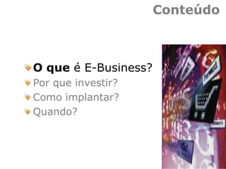 Conteúdo
O que é E-Business?
Por que investir?
Como implantar?
Quando?
 