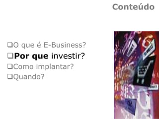 Conteúdo
O que é E-Business?
Por que investir?
Como implantar?
Quando?
 