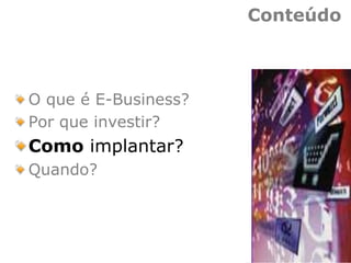 Conteúdo
O que é E-Business?
Por que investir?
Como implantar?
Quando?
 