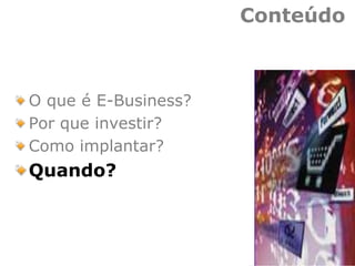Conteúdo
O que é E-Business?
Por que investir?
Como implantar?
Quando?
 