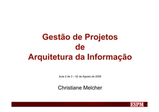Gestão de Projetos
            de
Arquitetura da Informação

       Aula 2 de 3 – 02 de Agosto de 2008



       Christiane Melcher


                                            1
 