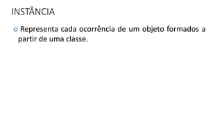 INSTÂNCIA
 Representa cada ocorrência de um objeto formados a
partir de uma classe.
 