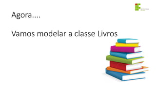 Agora....
Vamos modelar a classe Livros
 