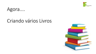Agora....
Criando vários Livros
 