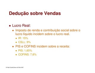 © Fabio Queda Bueno da Silva 2007
Dedução sobre Vendas
Lucro Real:
Imposto de renda e contribuição social sobre o
lucro líquido incidem sobre o lucro real.
IR: 15%
CSLL: 9%
PIS e COFINS incidem sobre a receita:
PIS: 1,65%
COFINS: 7,6%
 