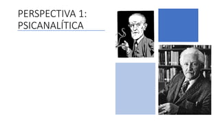 PERSPECTIVA 1:
PSICANALÍTICA
 