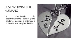 DESENVOLVIMENTO
HUMANO
• A compreensão do
desenvolvimento adulto pode
ajudar as pessoas a entender e
lidar com as transições da vida.
 