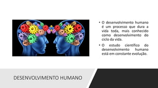 DESENVOLVIMENTO HUMANO
• O desenvolvimento humano
é um processo que dura a
vida toda, mais conhecido
como desenvolvimento do
ciclo da vida.
• O estudo científico do
desenvolvimento humano
está em constante evolução.
 