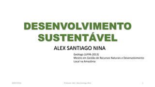 ALEX SANTIAGO NINA
Geólogo (UFPA-2013)
Mestre em Gestão de Recursos Naturais e Desenvolvimento
Local na Amazônia
DESENVOLVIMENTO
SUSTENTÁVEL
26/07/2016 Professor: Msc. Alex Santiago Nina 1
 