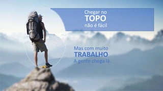 Mas com muito
TRABALHO
A gente chega lá.
Chegar no
TOPO
não é fácil
 