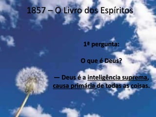 1857 – O Livro dos Espíritos
1ª pergunta:
O que é Deus?
— Deus é a inteligência suprema,
causa primária de todas as coisas.
 